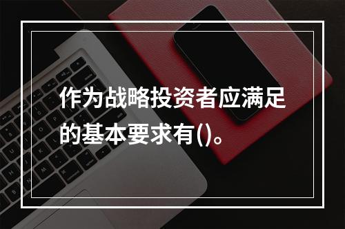 作为战略投资者应满足的基本要求有()。