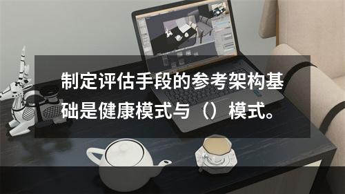 制定评估手段的参考架构基础是健康模式与（）模式。