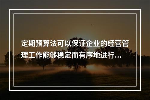 定期预算法可以保证企业的经营管理工作能够稳定而有序地进行。(