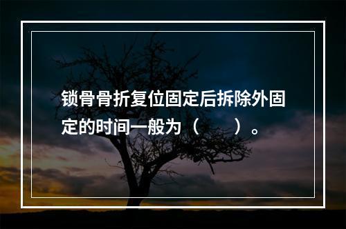 锁骨骨折复位固定后拆除外固定的时间一般为（　　）。