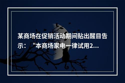 某商场在促销活动期间贴出醒目告示：“本商场家电一律试用20天