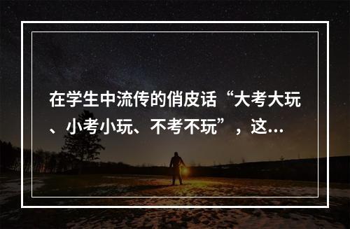 在学生中流传的俏皮话“大考大玩、小考小玩、不考不玩”，这其中