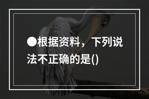 ●根据资料，下列说法不正确的是()