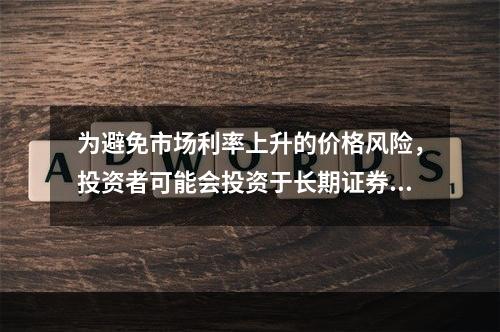 为避免市场利率上升的价格风险，投资者可能会投资于长期证券资产