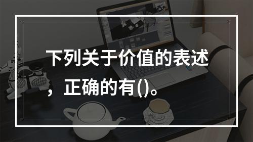 下列关于价值的表述，正确的有()。