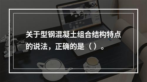 关于型钢混凝土组合结构特点的说法，正确的是（ ）。