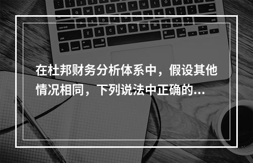 在杜邦财务分析体系中，假设其他情况相同，下列说法中正确的有(