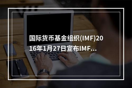 国际货币基金组织(IMF)2016年1月27日宣布IMF20