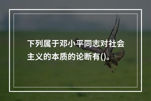 下列属于邓小平同志对社会主义的本质的论断有()。