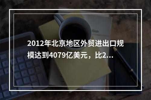 2012年北京地区外贸进出口规模达到4079亿美元，比201