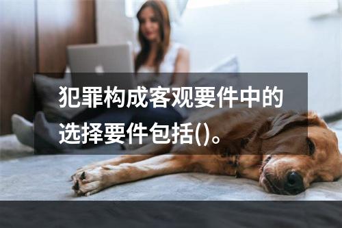 犯罪构成客观要件中的选择要件包括()。