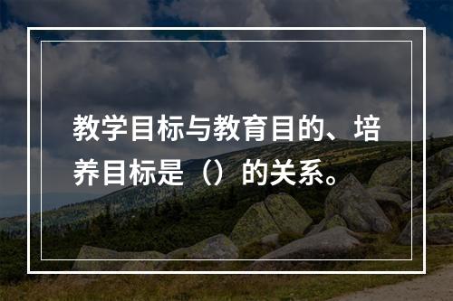 教学目标与教育目的、培养目标是（）的关系。