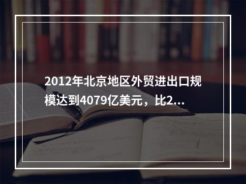 2012年北京地区外贸进出口规模达到4079亿美元，比201