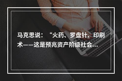 马克思说：“火药、罗盘针、印刷术——这是预兆资产阶级社会到来