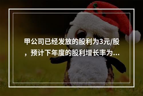 甲公司已经发放的股利为3元/股，预计下年度的股利增长率为11