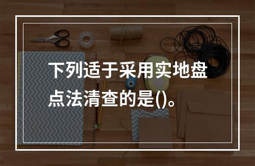 下列适于采用实地盘点法清查的是()。