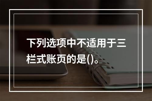 下列选项中不适用于三栏式账页的是()。