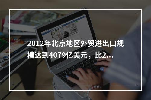 2012年北京地区外贸进出口规模达到4079亿美元，比201