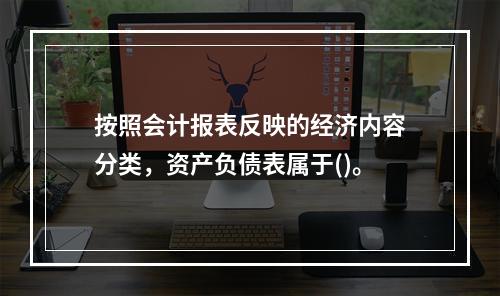 按照会计报表反映的经济内容分类，资产负债表属于()。