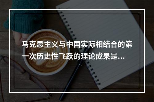 马克思主义与中国实际相结合的第一次历史性飞跃的理论成果是()