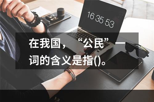 在我国，“公民”一词的含义是指()。