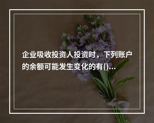 企业吸收投资人投资时，下列账户的余额可能发生变化的有()。