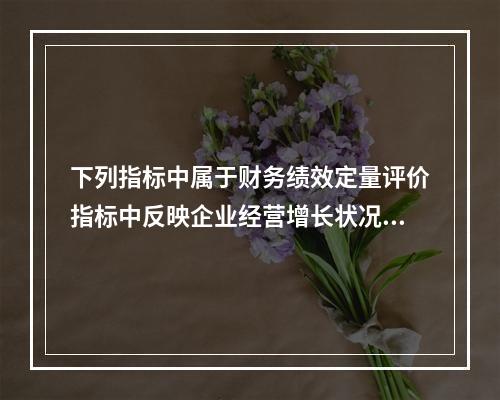 下列指标中属于财务绩效定量评价指标中反映企业经营增长状况的基