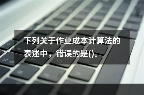 下列关于作业成本计算法的表述中，错误的是()。