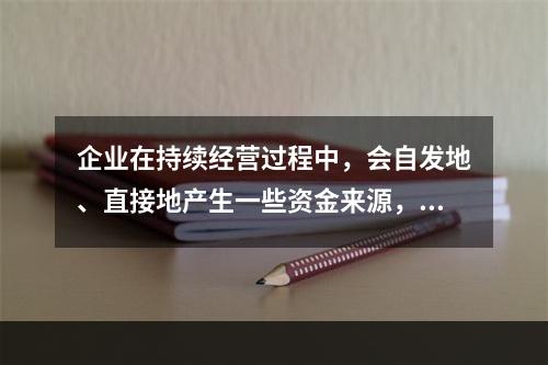 企业在持续经营过程中，会自发地、直接地产生一些资金来源，部分