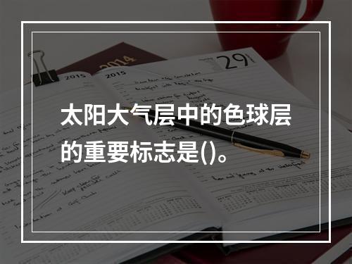 太阳大气层中的色球层的重要标志是()。