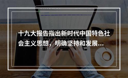 十九大报告指出新时代中国特色社会主义思想，明确坚持和发展中国