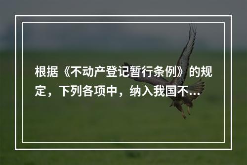 根据《不动产登记暂行条例》的规定，下列各项中，纳入我国不动产