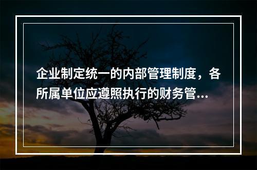 企业制定统一的内部管理制度，各所属单位应遵照执行的财务管理体