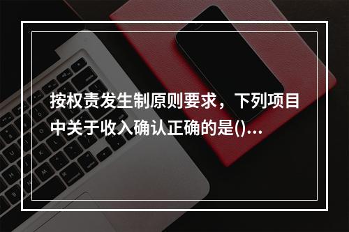 按权责发生制原则要求，下列项目中关于收入确认正确的是()。