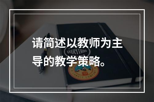 请简述以教师为主导的教学策略。