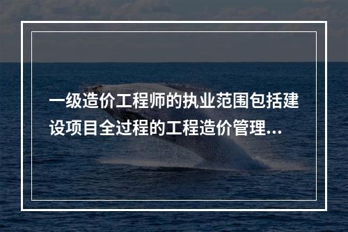 一级造价工程师的执业范围包括建设项目全过程的工程造价管理与咨