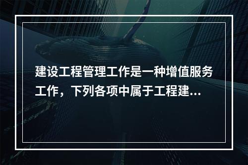 建设工程管理工作是一种增值服务工作，下列各项中属于工程建设增