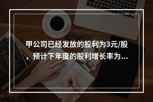 甲公司已经发放的股利为3元/股，预计下年度的股利增长率为11