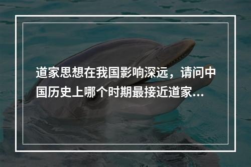 道家思想在我国影响深远，请问中国历史上哪个时期最接近道家所主