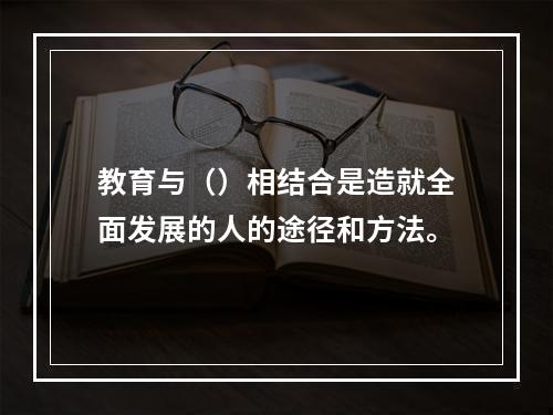 教育与（）相结合是造就全面发展的人的途径和方法。