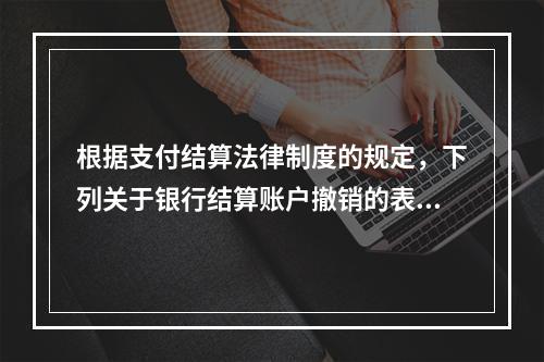 根据支付结算法律制度的规定，下列关于银行结算账户撤销的表述中