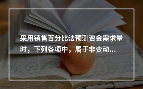 采用销售百分比法预测资金需求量时，下列各项中，属于非变动性项