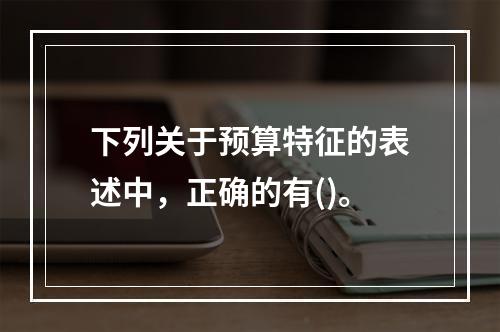 下列关于预算特征的表述中，正确的有()。