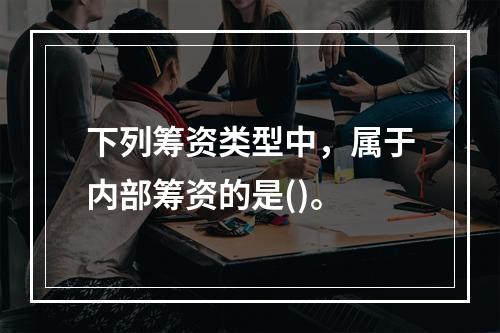 下列筹资类型中，属于内部筹资的是()。