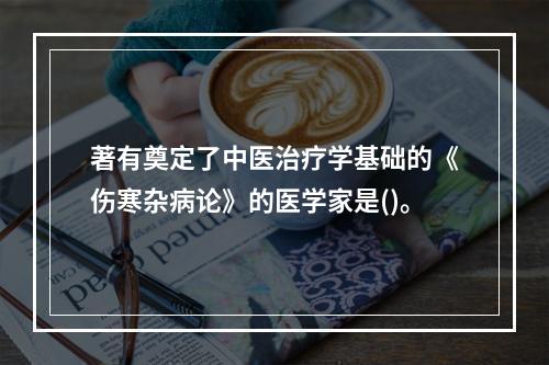 著有奠定了中医治疗学基础的《伤寒杂病论》的医学家是()。