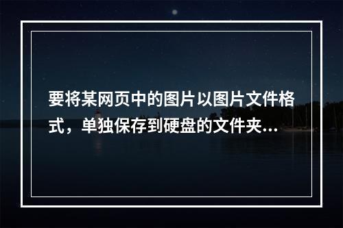 要将某网页中的图片以图片文件格式，单独保存到硬盘的文件夹中，