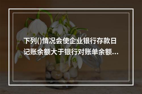 下列()情况会使企业银行存款日记账余额大于银行对账单余额。