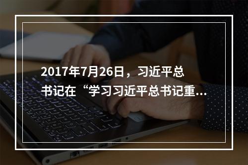 2017年7月26日，习近平总书记在“学习习近平总书记重要讲