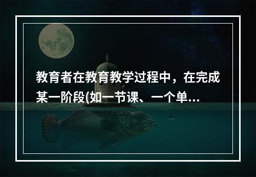 教育者在教育教学过程中，在完成某一阶段(如一节课、一个单元或