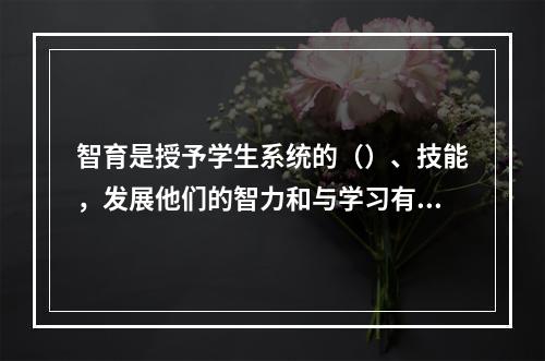 智育是授予学生系统的（）、技能，发展他们的智力和与学习有关的